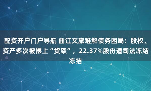 配资开户门户导航 曲江文旅难解债务困局：股权、资产多次被摆上“货架”，22.37%股份遭司法冻结