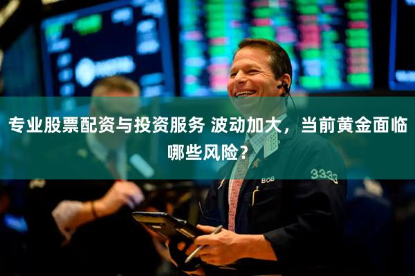 专业股票配资与投资服务 波动加大，当前黄金面临哪些风险？