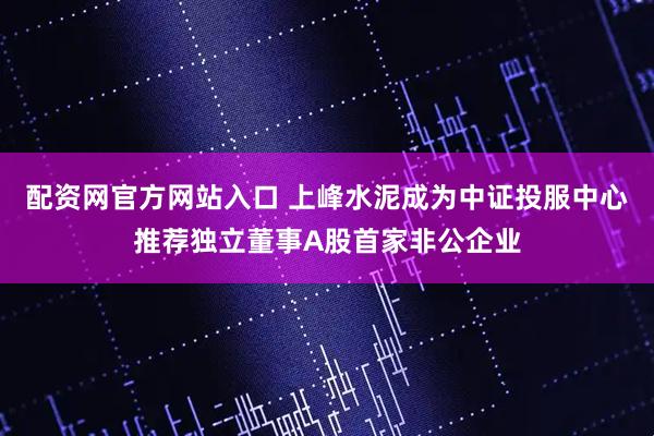 配资网官方网站入口 上峰水泥成为中证投服中心推荐独立董事A股首家非公企业