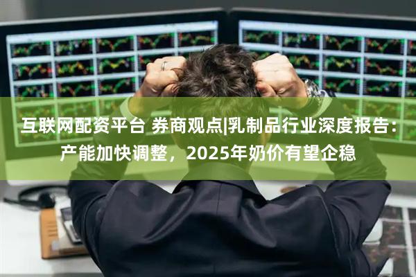 互联网配资平台 券商观点|乳制品行业深度报告：产能加快调整，2025年奶价有望企稳