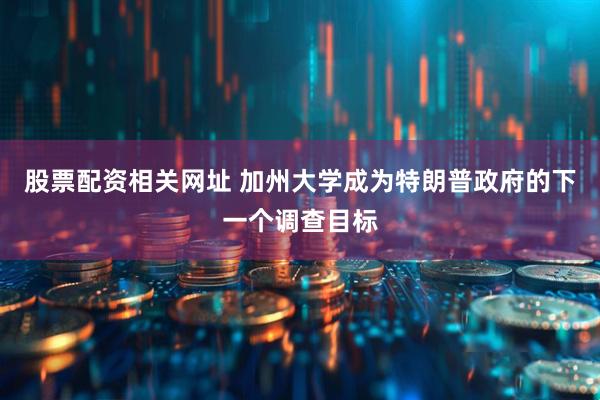 股票配资相关网址 加州大学成为特朗普政府的下一个调查目标