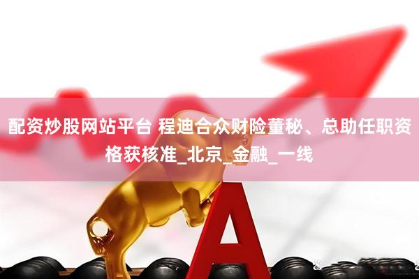 配资炒股网站平台 程迪合众财险董秘、总助任职资格获核准_北京_金融_一线
