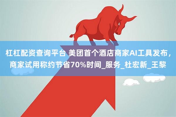 杠杠配资查询平台 美团首个酒店商家AI工具发布，商家试用称约节省70%时间_服务_杜宏新_王黎