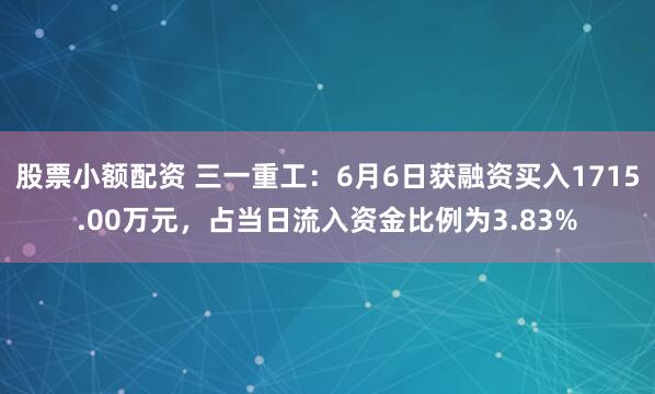 股票小额配资 三一重工：6月6日获融资买入1715.00万元，占当日流入资金比例为3.83%