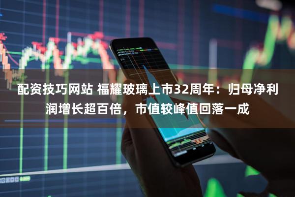 配资技巧网站 福耀玻璃上市32周年：归母净利润增长超百倍，市值较峰值回落一成
