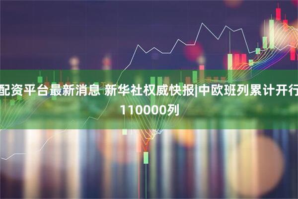 配资平台最新消息 新华社权威快报|中欧班列累计开行110000列