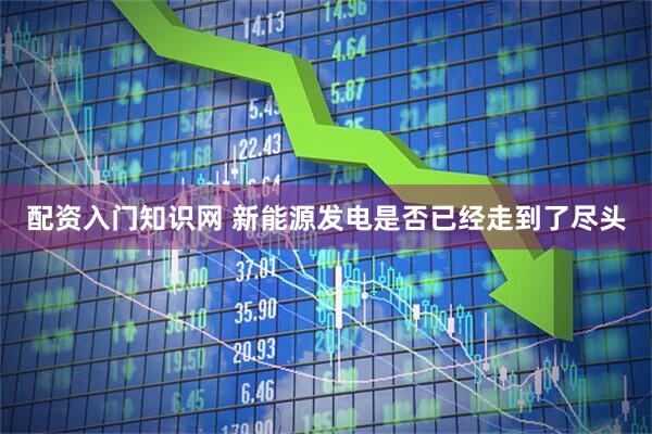 配资入门知识网 新能源发电是否已经走到了尽头