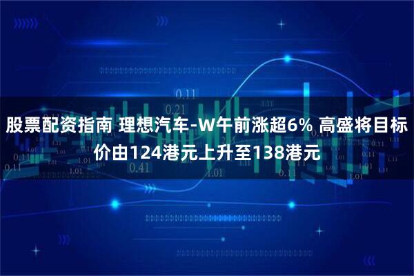 股票配资指南 理想汽车-W午前涨超6% 高盛将目标价由124港元上升至138港元