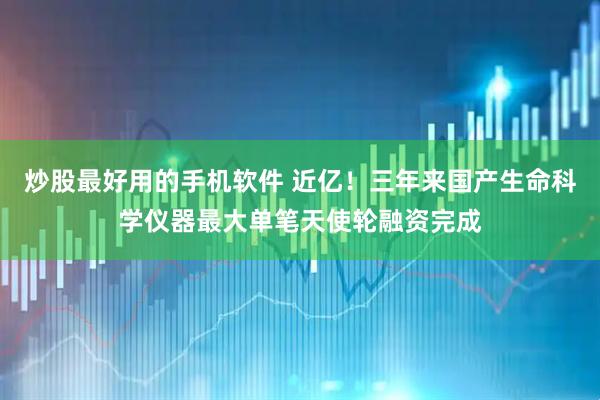 炒股最好用的手机软件 近亿！三年来国产生命科学仪器最大单笔天使轮融资完成