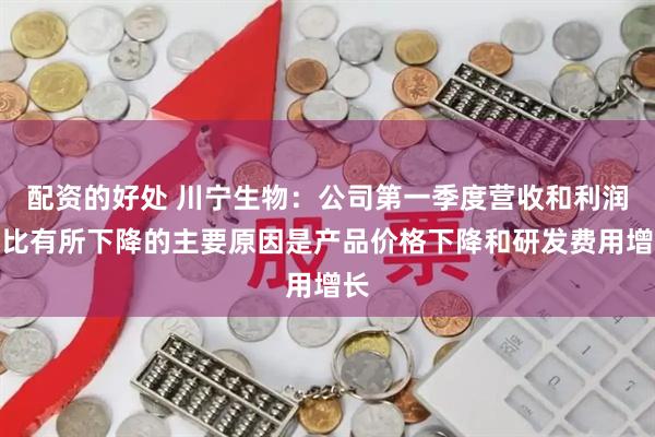 配资的好处 川宁生物：公司第一季度营收和利润同比有所下降的主要原因是产品价格下降和研发费用增长