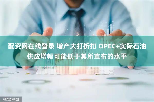 配资网在线登录 增产大打折扣 OPEC+实际石油供应增幅可能低于其所宣布的水平