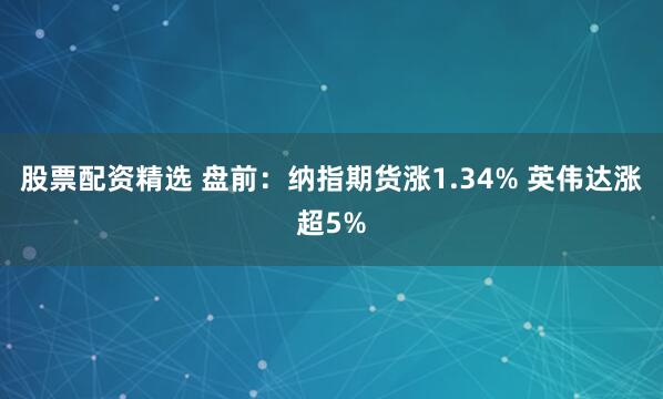 股票配资精选 盘前：纳指期货涨1.34% 英伟达涨超5%