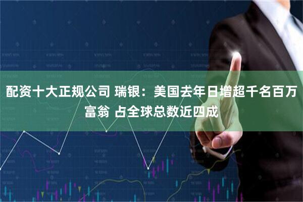 配资十大正规公司 瑞银：美国去年日增超千名百万富翁 占全球总数近四成