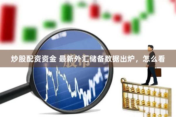 炒股配资资金 最新外汇储备数据出炉，怎么看