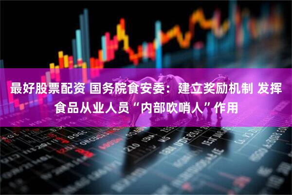 最好股票配资 国务院食安委：建立奖励机制 发挥食品从业人员“内部吹哨人”作用
