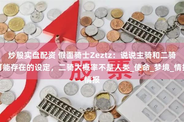 炒股实盘配资 假面骑士Zeztz：说说主骑和二骑可能存在的设定，二骑大概率不是人类_使命_梦境_情报