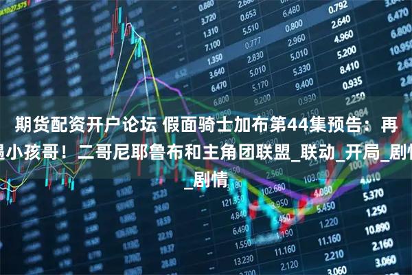 期货配资开户论坛 假面骑士加布第44集预告：再遇小孩哥！二哥尼耶鲁布和主角团联盟_联动_开局_剧情