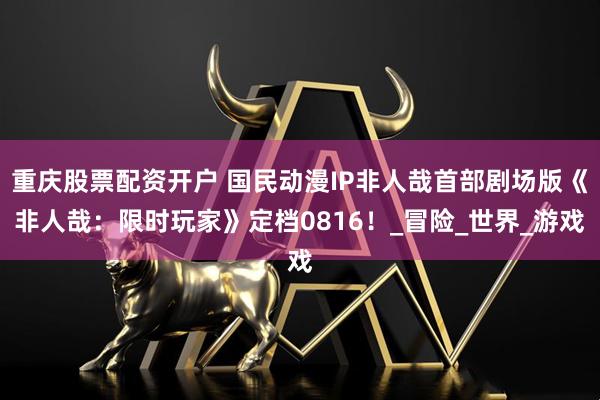 重庆股票配资开户 国民动漫IP非人哉首部剧场版《非人哉：限时玩家》定档0816！_冒险_世界_游戏