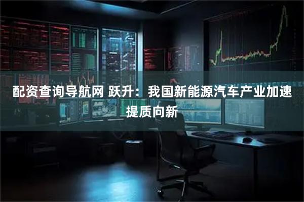 配资查询导航网 跃升：我国新能源汽车产业加速提质向新