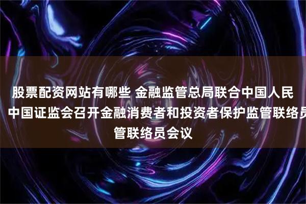 股票配资网站有哪些 金融监管总局联合中国人民银行、中国证监会召开金融消费者和投资者保护监管联络员会议