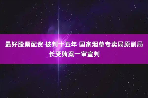 最好股票配资 被判十五年 国家烟草专卖局原副局长受贿案一审宣判