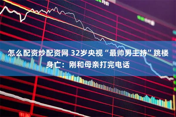 怎么配资炒配资网 32岁央视“最帅男主持”跳楼身亡：刚和母亲打完电话