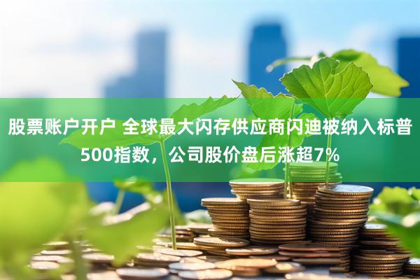 股票账户开户 全球最大闪存供应商闪迪被纳入标普500指数，公司股价盘后涨超7%