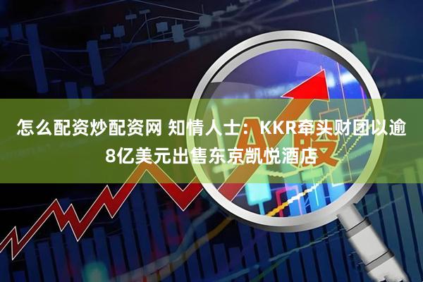 怎么配资炒配资网 知情人士：KKR牵头财团以逾8亿美元出售东京凯悦酒店