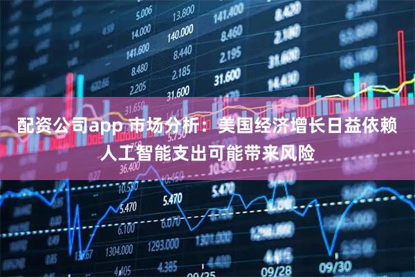配资公司app 市场分析：美国经济增长日益依赖人工智能支出可能带来风险
